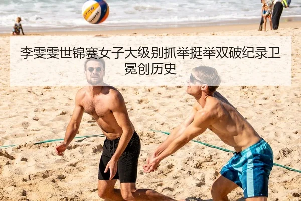李雯雯世锦赛女子大级别抓举挺举双破纪录卫冕创历史