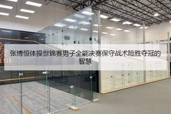 张博恒体操世锦赛男子全能决赛保守战术险胜夺冠的智慧